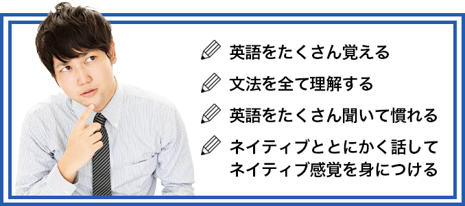 英語をたくさん覚える、文法を全て理解する、英語をたくさん聞いて慣れる、ネイティブととにかく話してネイティブ感覚を身につける